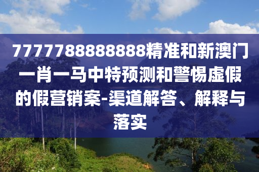 7777788888888精準和新澳門一肖一馬中特預測和警惕虛假的假營銷案-渠道解答、解釋與落實